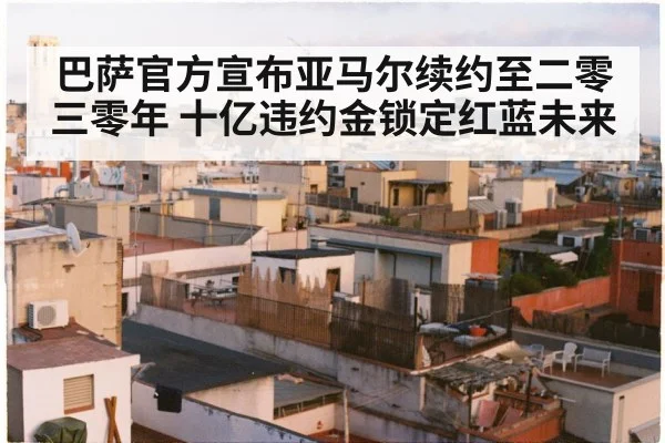 巴萨官方宣布亚马尔续约至二零三零年 十亿违约金锁定红蓝未来