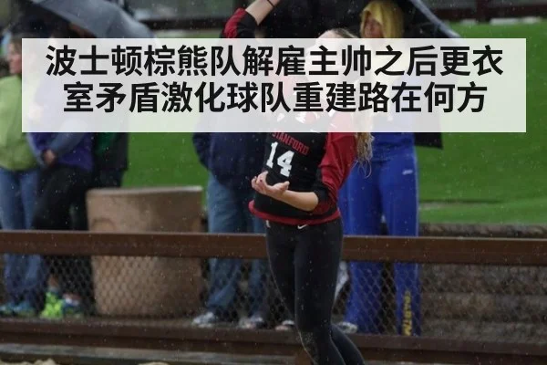 波士顿棕熊队解雇主帅之后更衣室矛盾激化球队重建路在何方