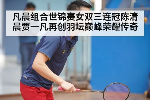 凡晨组合世锦赛女双三连冠陈清晨贾一凡再创羽坛巅峰荣耀传奇