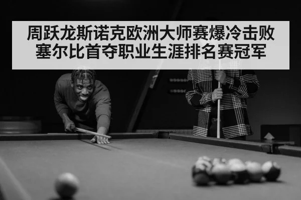 周跃龙斯诺克欧洲大师赛爆冷击败塞尔比首夺职业生涯排名赛冠军