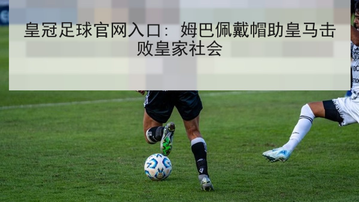 皇冠足球官网入口: 姆巴佩戴帽助皇马击败皇家社会 皇冠足球官网入口: 姆巴佩戴帽助皇马击败皇家社会