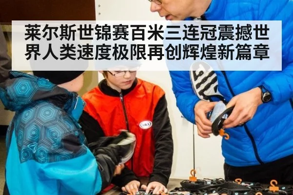 莱尔斯世锦赛百米三连冠震撼世界人类速度极限再创辉煌新篇章
