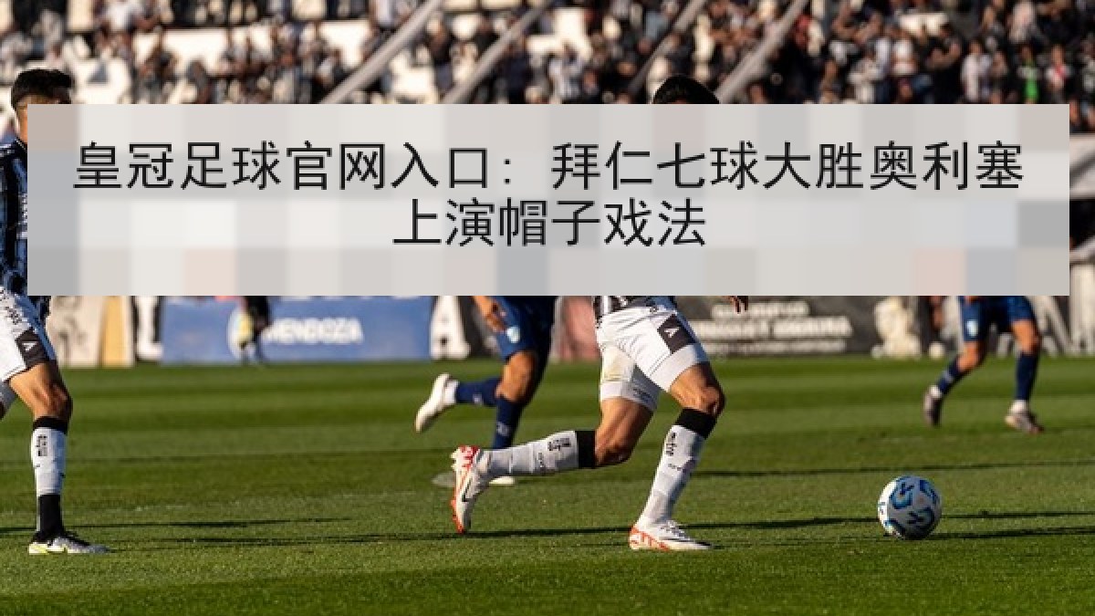 皇冠足球官网入口: 拜仁七球大胜奥利塞上演帽子戏法 皇冠足球官网入口: 拜仁七球大胜奥利塞上演帽子戏法