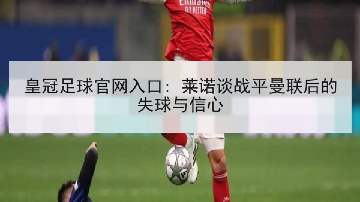 皇冠足球官网入口: 莱诺谈战平曼联后的失球与信心 皇冠足球官网入口: 莱诺谈战平曼联后的失球与信心