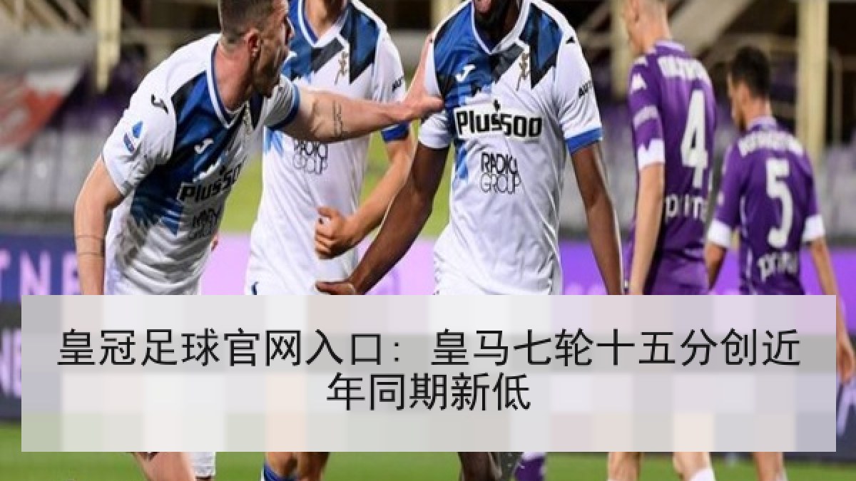 皇冠足球官网入口: 皇马七轮十五分创近年同期新低
