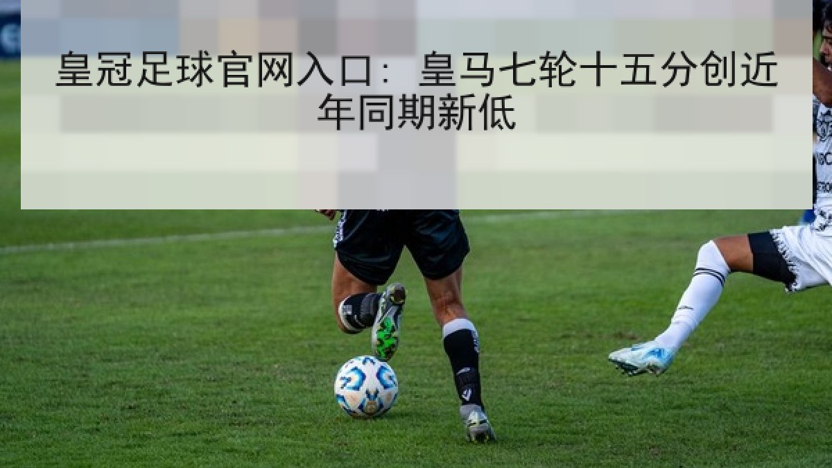 皇冠足球官网入口: 皇马七轮十五分创近年同期新低